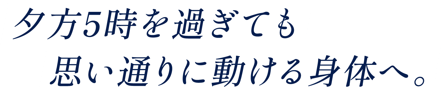 夕方5時を過ぎても思い通りに動ける身体へ。