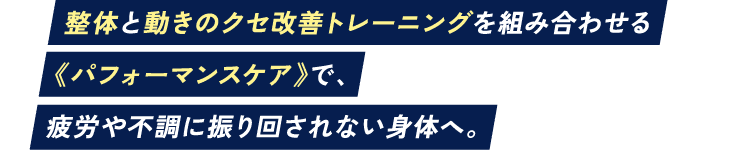 整体と動きのクセ改善トレーニングを組み合わせる《パフォーマンスケア》で、疲労や不調に振り回されない身体へ。